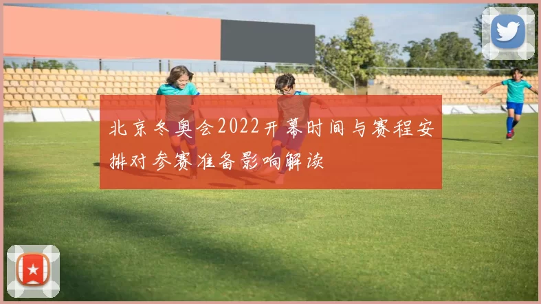 北京冬奥会2022开幕时间与赛程安排对参赛准备影响解读