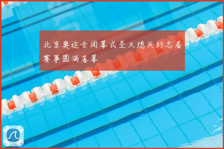 北京奥运会闭幕式圣火熄灭标志着赛事圆满落幕