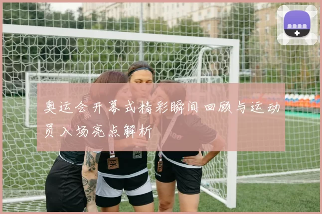 奥运会开幕式精彩瞬间回顾与运动员入场亮点解析