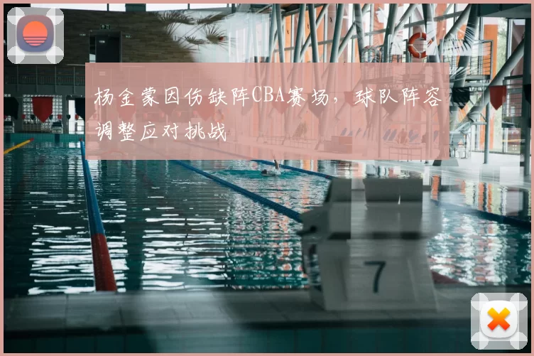 杨金蒙因伤缺阵CBA赛场,球队阵容调整应对挑战