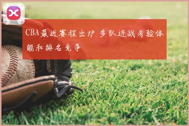 CBA最近赛程出炉 多队连战考验体能和排名竞争