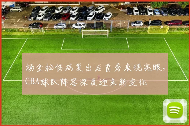 杨金松伤病复出后首秀表现亮眼,CBA球队阵容深度迎来新变化