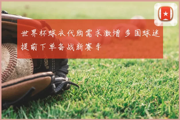 世界杯球衣代购需求激增 多国球迷提前下单备战新赛季