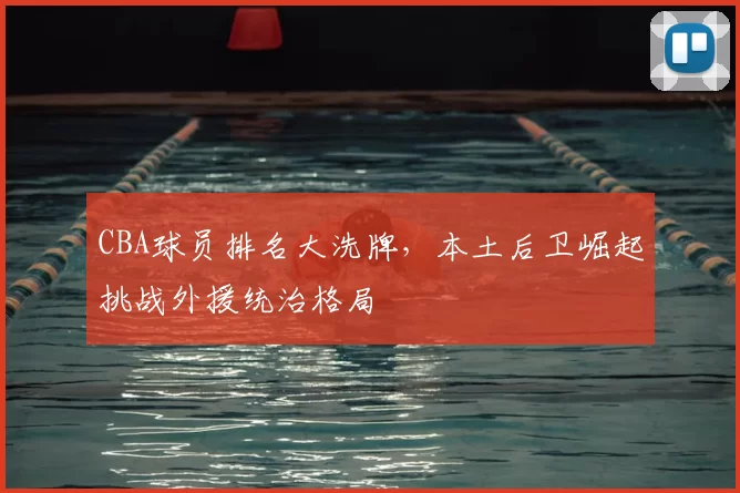 CBA球员排名大洗牌,本土后卫崛起挑战外援统治格局