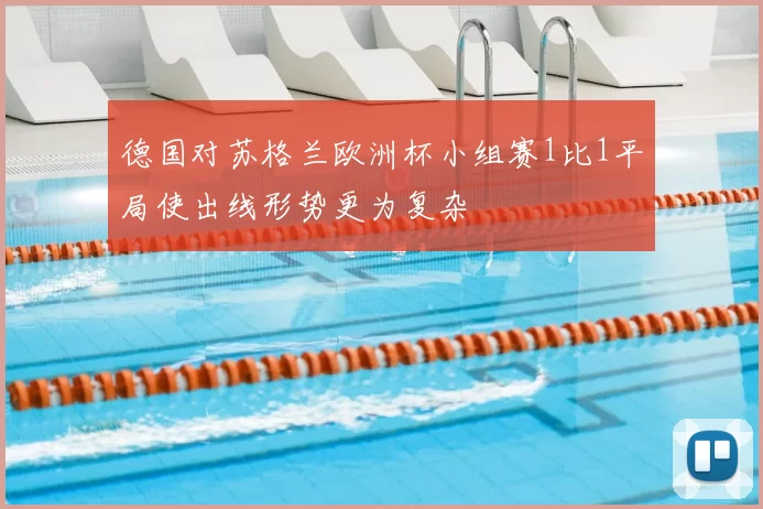 德国对苏格兰欧洲杯小组赛1比1平局使出线形势更为复杂