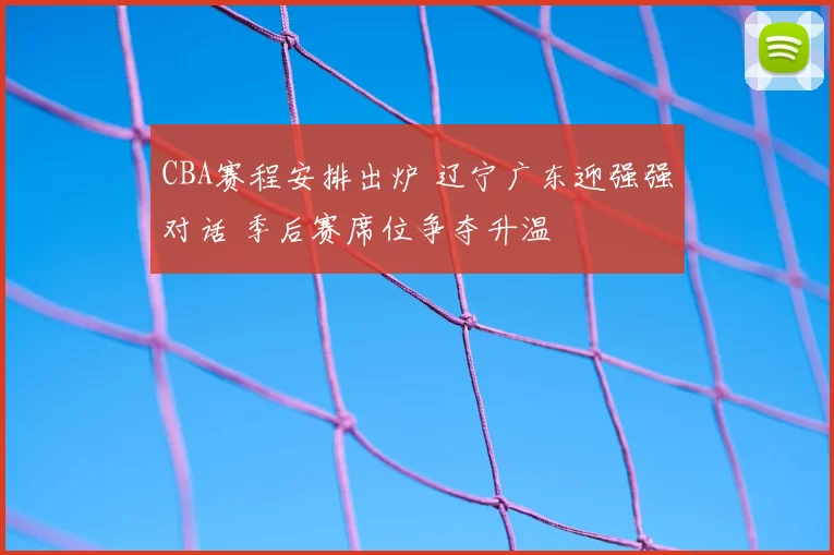 CBA赛程安排出炉 辽宁广东迎强强对话 季后赛席位争夺升温