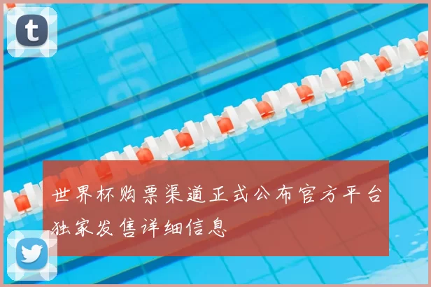 世界杯购票渠道正式公布官方平台独家发售详细信息