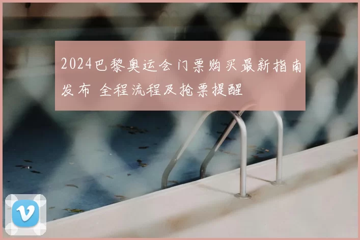 2024巴黎奥运会门票购买最新指南发布 全程流程及抢票提醒