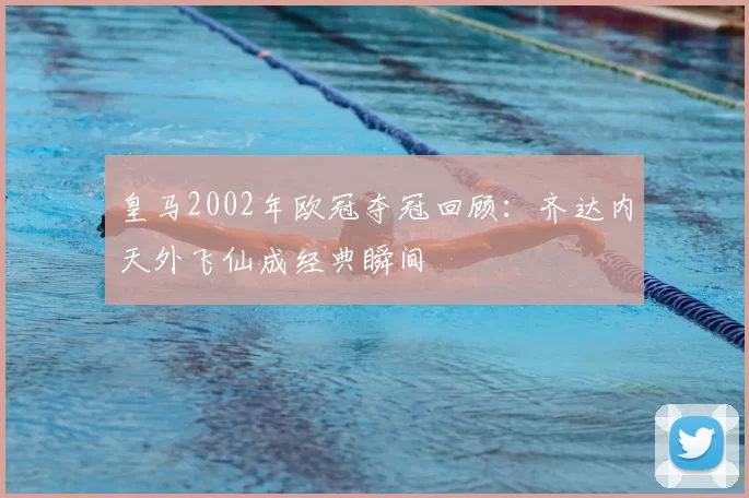 皇马2002年欧冠夺冠回顾：齐达内天外飞仙成经典瞬间