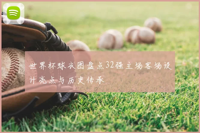 世界杯球衣图盘点32强主场客场设计亮点与历史传承
