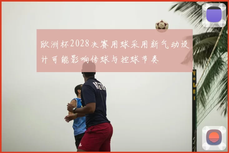 欧洲杯2028决赛用球采用新气动设计可能影响传球与控球节奏
