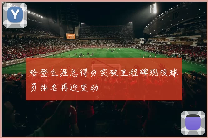 哈登生涯总得分突破里程碑现役球员排名再迎变动