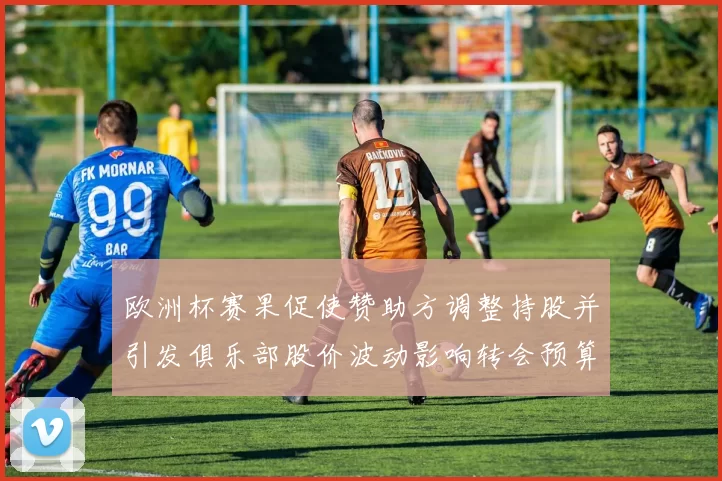 欧洲杯赛果促使赞助方调整持股并引发俱乐部股价波动影响转会预算