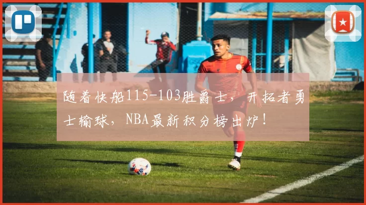 随着快船115-103胜爵士,开拓者勇士输球,NBA最新积分榜出炉!