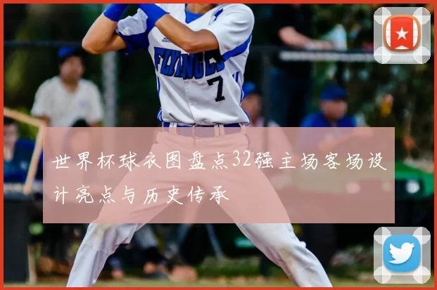 世界杯球衣图盘点32强主场客场设计亮点与历史传承