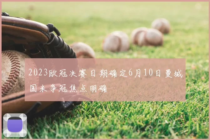 2023欧冠决赛日期确定6月10日曼城国米争冠焦点明确