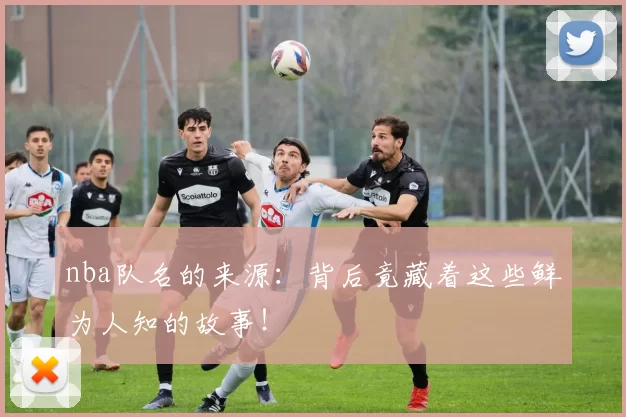 nba队名的来源:背后竟藏着这些鲜为人知的故事!