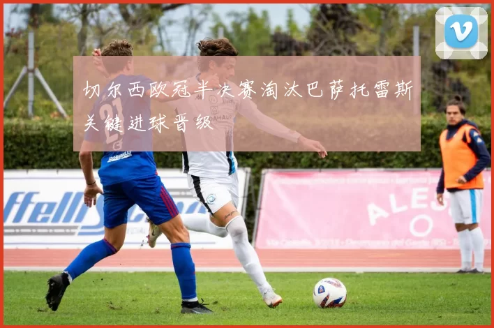 切尔西欧冠半决赛淘汰巴萨托雷斯关键进球晋级