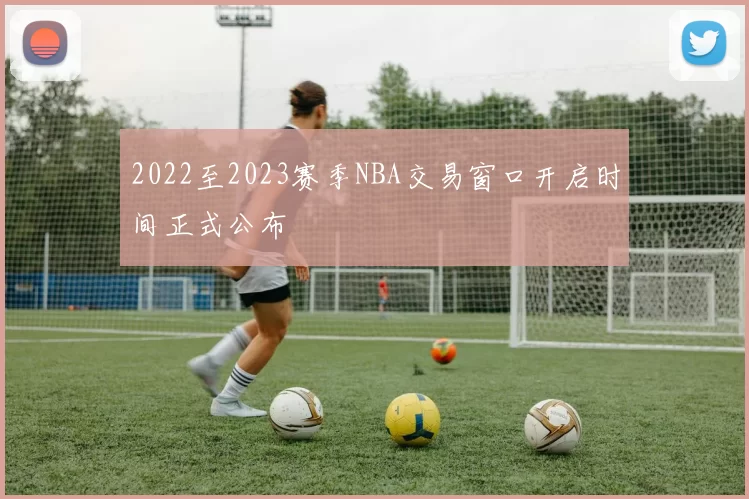 2022至2023赛季NBA交易窗口开启时间正式公布