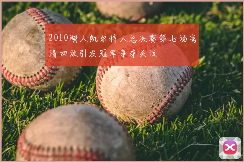 2010湖人凯尔特人总决赛第七场高清回放引发冠军争夺关注
