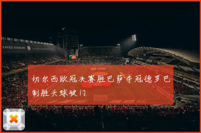 切尔西欧冠决赛胜巴萨夺冠德罗巴制胜头球破门