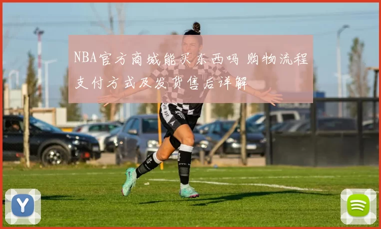 NBA官方商城能买东西吗 购物流程支付方式及发货售后详解