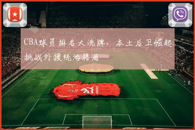 CBA球员排名大洗牌,本土后卫崛起挑战外援统治格局