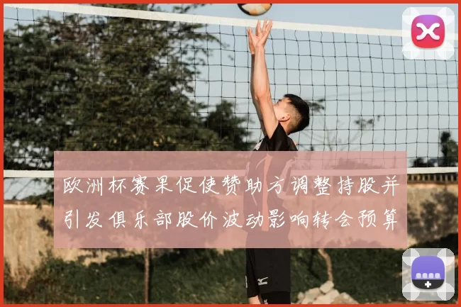 欧洲杯赛果促使赞助方调整持股并引发俱乐部股价波动影响转会预算