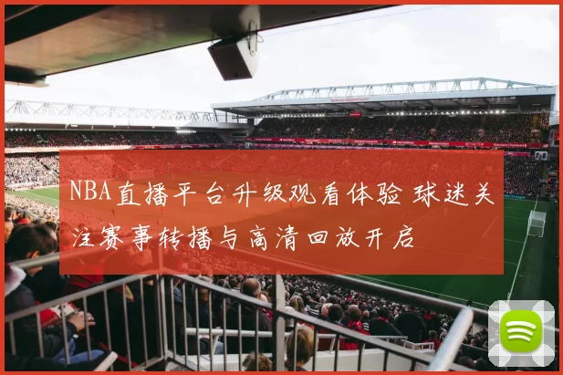 NBA直播平台升级观看体验 球迷关注赛事转播与高清回放开启