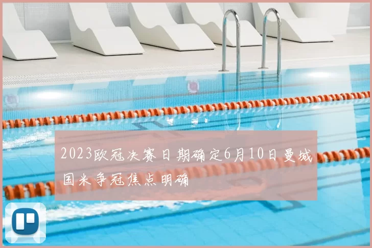 2023欧冠决赛日期确定6月10日曼城国米争冠焦点明确