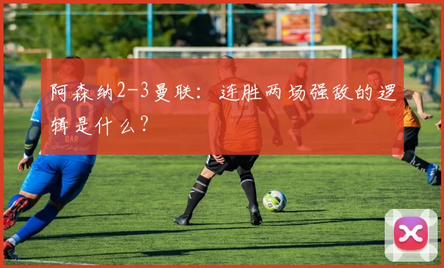 阿森纳2-3曼联:连胜两场强敌的逻辑是什么?