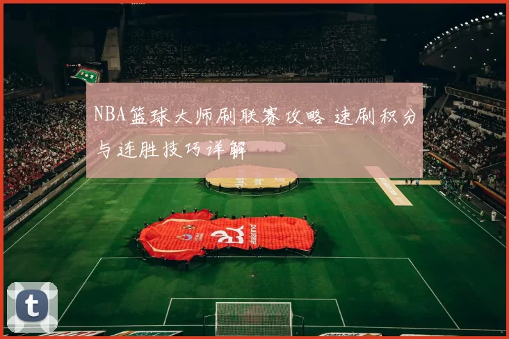 NBA篮球大师刷联赛攻略 速刷积分与连胜技巧详解