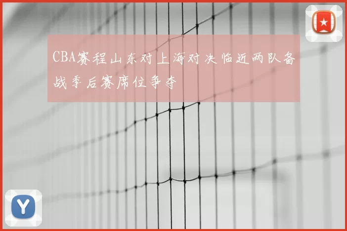 CBA赛程山东对上海对决临近两队备战季后赛席位争夺
